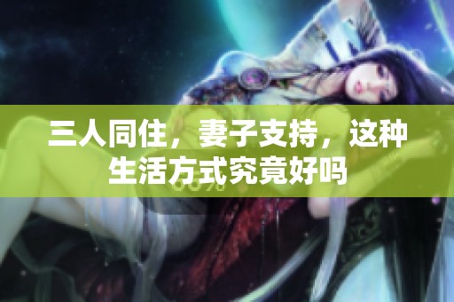 三人同住，妻子支持，这种生活方式究竟好吗