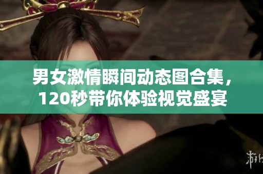 男女激情瞬间动态图合集，120秒带你体验视觉盛宴