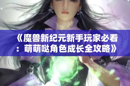 《魔兽新纪元新手玩家必看：萌萌哒角色成长全攻略》