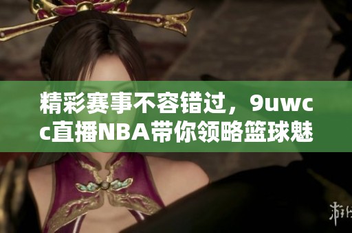 精彩赛事不容错过，9uwcc直播NBA带你领略篮球魅力