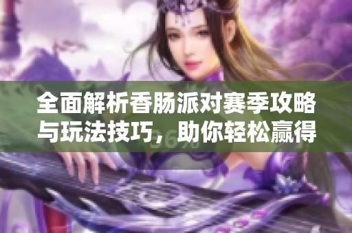 全面解析香肠派对赛季攻略与玩法技巧，助你轻松赢得胜利