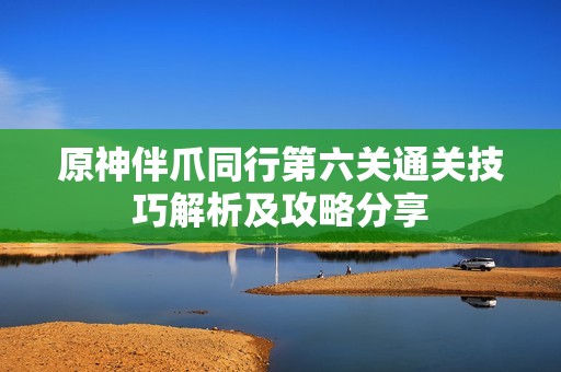 原神伴爪同行第六关通关技巧解析及攻略分享