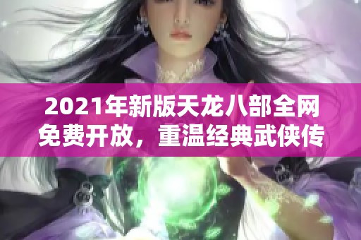 2021年新版天龙八部全网免费开放，重温经典武侠传奇故事