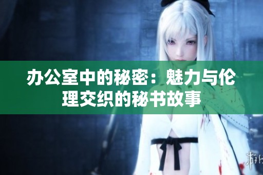 办公室中的秘密：魅力与伦理交织的秘书故事