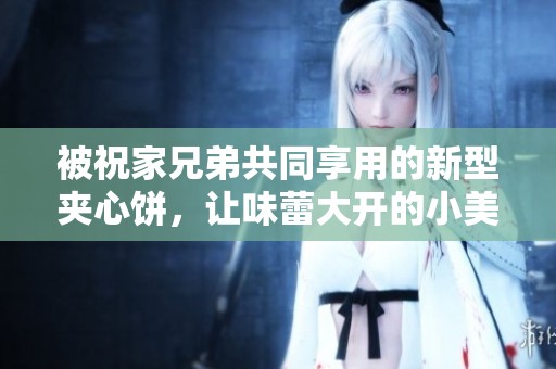 被祝家兄弟共同享用的新型夹心饼，让味蕾大开的小美食体验
