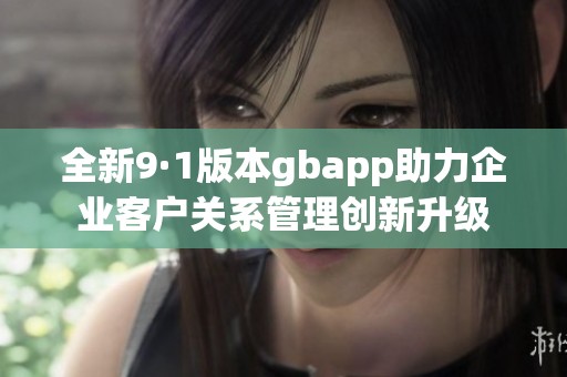 全新9·1版本gbapp助力企业客户关系管理创新升级