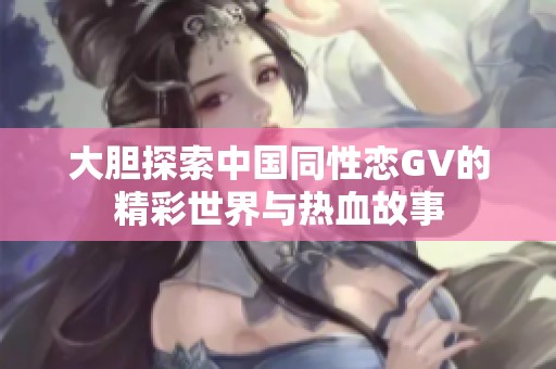 大胆探索中国同性恋GV的精彩世界与热血故事