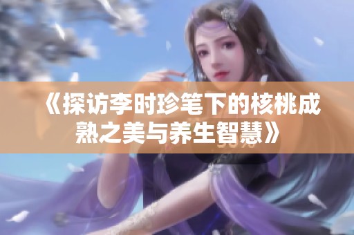 《探访李时珍笔下的核桃成熟之美与养生智慧》