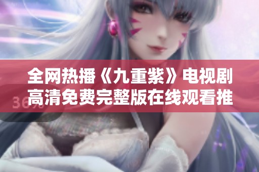 全网热播《九重紫》电视剧高清免费完整版在线观看推荐