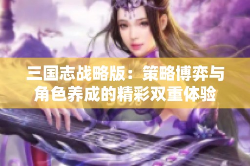 三国志战略版：策略博弈与角色养成的精彩双重体验