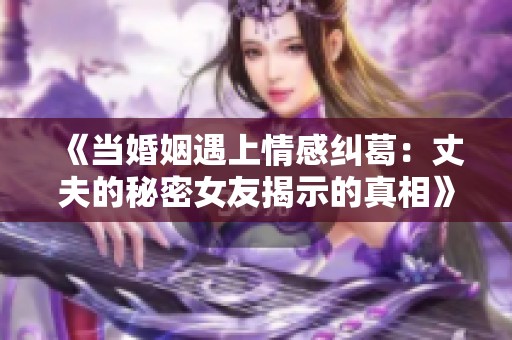 《当婚姻遇上情感纠葛：丈夫的秘密女友揭示的真相》