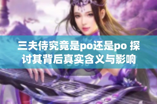 三夫侍究竟是po还是po 探讨其背后真实含义与影响