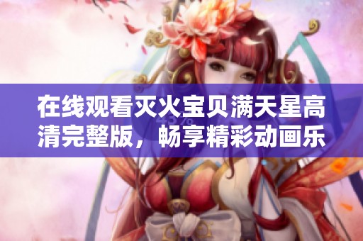 在线观看灭火宝贝满天星高清完整版，畅享精彩动画乐趣