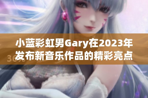 小蓝彩虹男Gary在2023年发布新音乐作品的精彩亮点分享