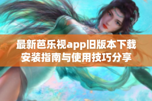 最新芭乐视app旧版本下载安装指南与使用技巧分享