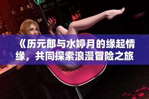 《历元郎与水婷月的缘起情缘，共同探索浪漫冒险之旅》