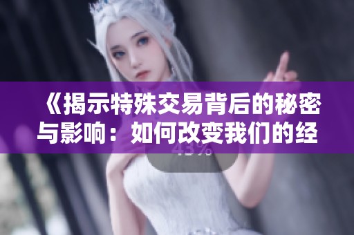 《揭示特殊交易背后的秘密与影响：如何改变我们的经济环境》