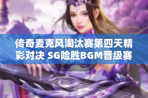 传奇麦克风淘汰赛第四天精彩对决 SG险胜BGM晋级赛程