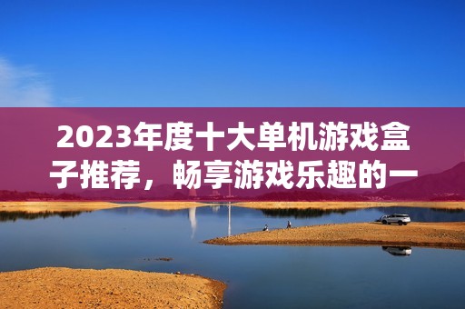 2023年度十大单机游戏盒子推荐，畅享游戏乐趣的一站式平台