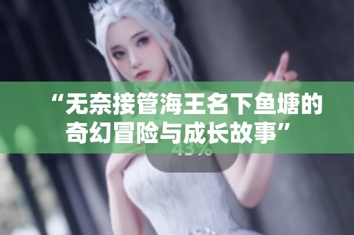 “无奈接管海王名下鱼塘的奇幻冒险与成长故事”