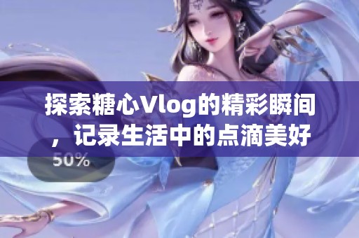 探索糖心Vlog的精彩瞬间，记录生活中的点滴美好