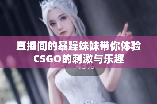 直播间的暴躁妹妹带你体验CSGO的刺激与乐趣