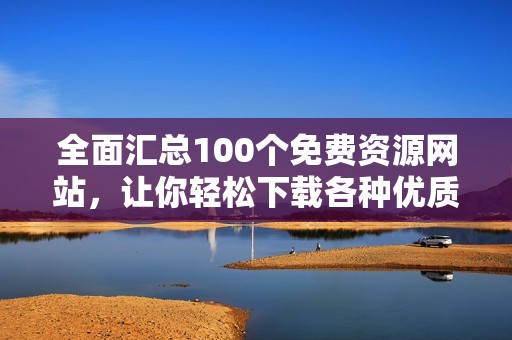 全面汇总100个免费资源网站，让你轻松下载各种优质内容！