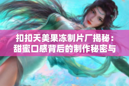 扣扣天美果冻制片厂揭秘：甜蜜口感背后的制作秘密与创意探索