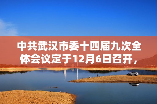 中共武汉市委十四届九次全体会议定于12月6日召开，关注新发展布局