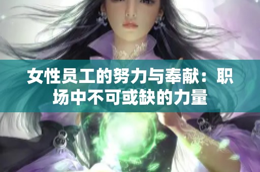 女性员工的努力与奉献：职场中不可或缺的力量