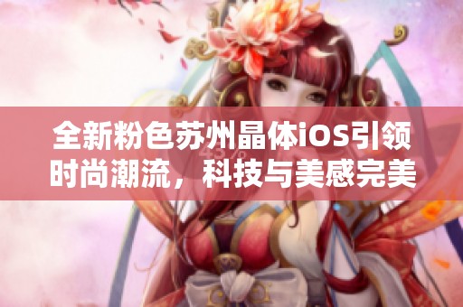 全新粉色苏州晶体iOS引领时尚潮流，科技与美感完美结合