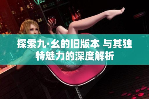 探索九·幺的旧版本 与其独特魅力的深度解析