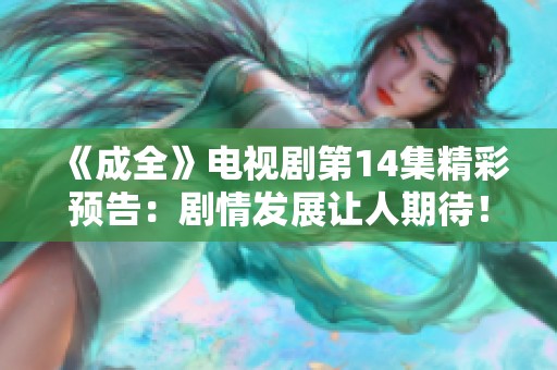 《成全》电视剧第14集精彩预告：剧情发展让人期待！