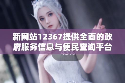 新网站12367提供全面的政府服务信息与便民查询平台