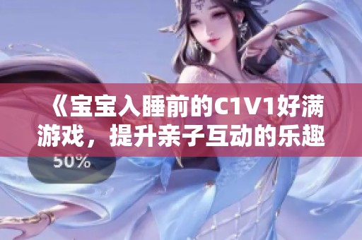 《宝宝入睡前的C1V1好满游戏，提升亲子互动的乐趣》