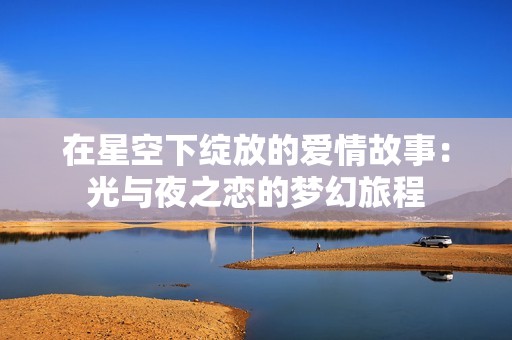 在星空下绽放的爱情故事：光与夜之恋的梦幻旅程