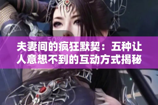 夫妻间的疯狂默契：五种让人意想不到的互动方式揭秘