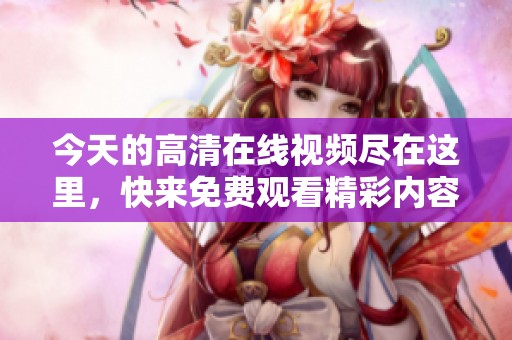 今天的高清在线视频尽在这里，快来免费观看精彩内容！