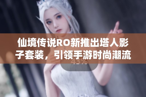 仙境传说RO新推出塔人影子套装，引领手游时尚潮流新风尚