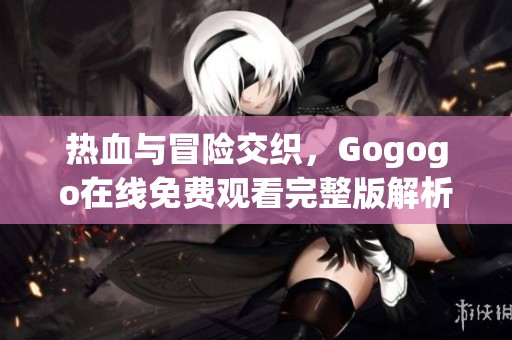 热血与冒险交织，Gogogo在线免费观看完整版解析