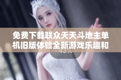 免费下载联众天天斗地主单机旧版体验全新游戏乐趣和挑战