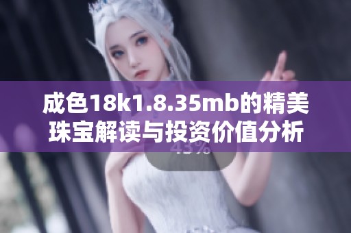 成色18k1.8.35mb的精美珠宝解读与投资价值分析