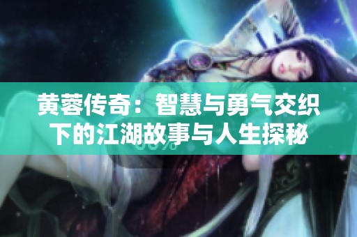 黄蓉传奇：智慧与勇气交织下的江湖故事与人生探秘