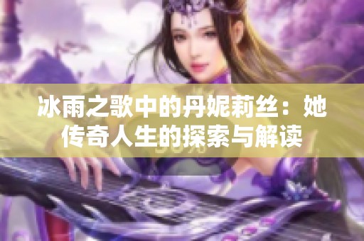 冰雨之歌中的丹妮莉丝：她传奇人生的探索与解读