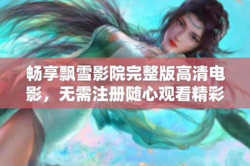 畅享飘雪影院完整版高清电影，无需注册随心观看精彩影片