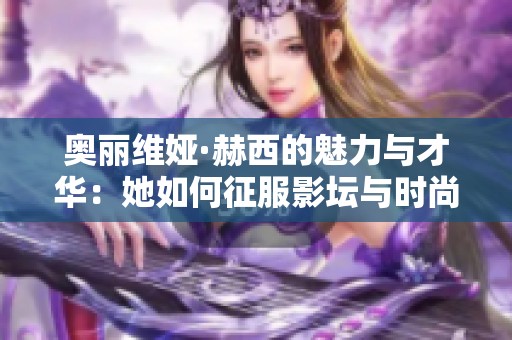 奥丽维娅·赫西的魅力与才华：她如何征服影坛与时尚界