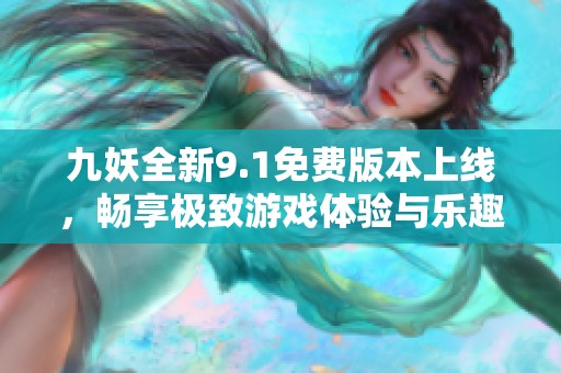 九妖全新9.1免费版本上线，畅享极致游戏体验与乐趣