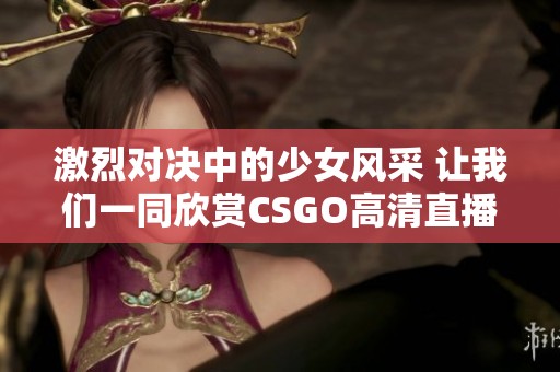 激烈对决中的少女风采 让我们一同欣赏CSGO高清直播