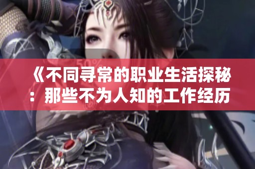 《不同寻常的职业生活探秘：那些不为人知的工作经历》