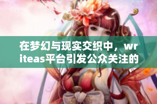 在梦幻与现实交织中，writeas平台引发公众关注的社会新闻